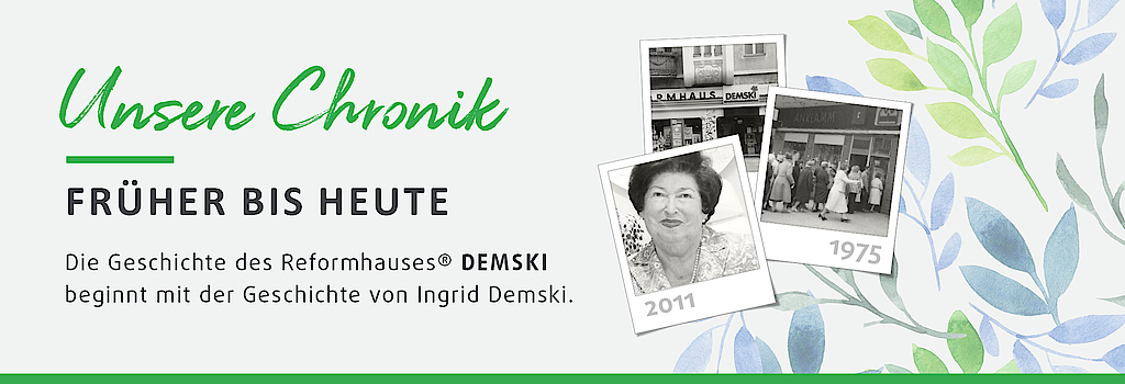 Die Geschichte des Reformhauses Demski, beginnt mit der Geschichte von Ingrid Demski. In unserer Chronik finden Sie Bilder von früher bis heute. Zu sehen sind zwei Bilder des Reformhauses 1975 und ein aktuelleres Bild von Ingrid Demski.